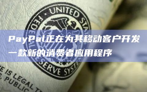 PayPal正在为其移动客户开发一款新的消费者应用程序