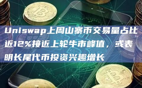 Uniswap上周山寨币交易量占比近12%接近上轮牛市峰值，或表明长尾代币投资兴趣增长