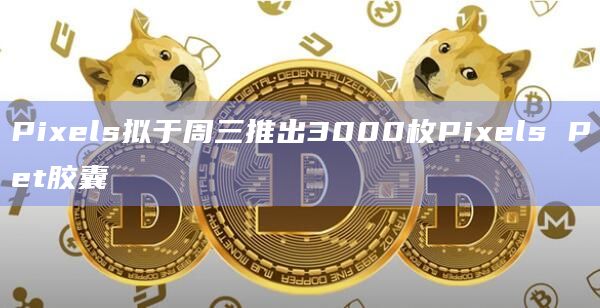 Pixels拟于周三推出3000枚Pixels Pet胶囊