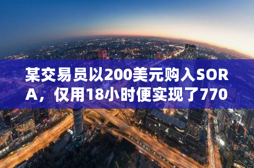 某交易员以200美元购入SORA，仅用18小时便实现了770倍的惊人收益