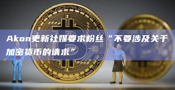 Akon更新社媒要求粉丝“不要涉及关于加密货币的请求”