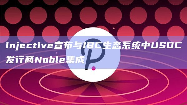 Injective宣布与IBC生态系统中USDC发行商Noble集成