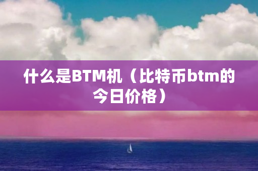 什么是BTM机（比特币btm的今日价格）