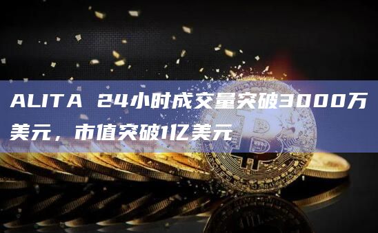 ALITA 24小时成交量突破3000万美元，市值突破1亿美元