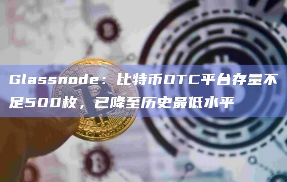 Glassnode：比特币OTC平台存量不足500枚，已降至历史最低水平