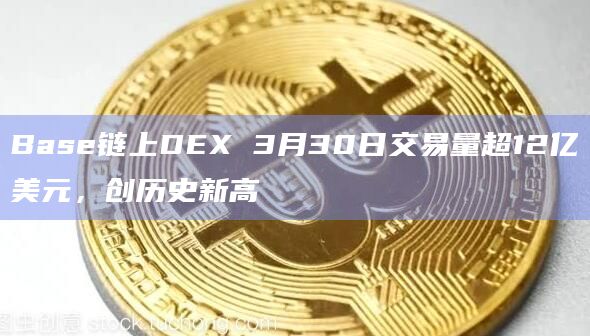 Base链上DEX 3月30日交易量超12亿美元，创历史新高