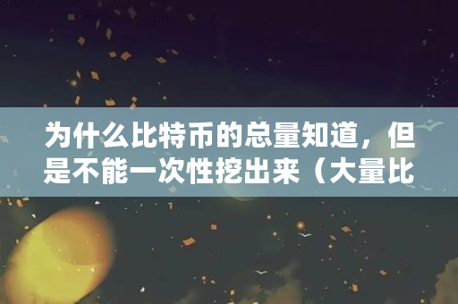 为什么比特币的总量知道，但是不能一次性挖出来（大量比特币怎么合法变现）