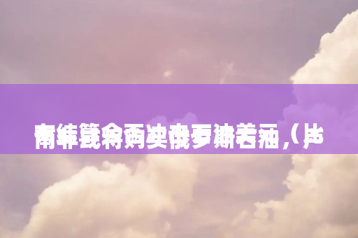南非或将购买俄罗斯石油，卢布结算会否冲击石油美元（比特币减半价格）