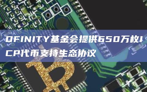 DFINITY基金会提供650万枚ICP代币支持生态协议