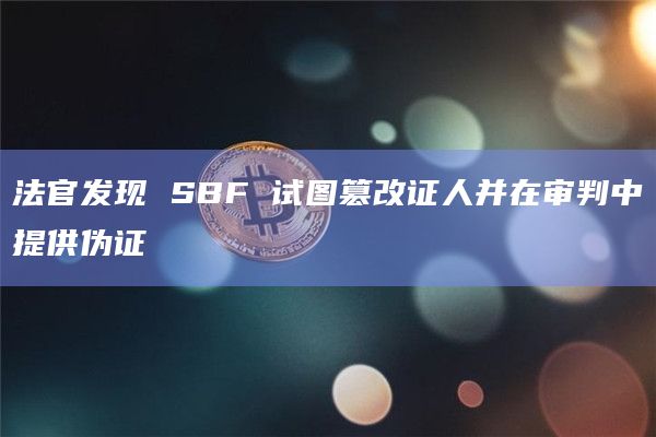 法官发现 SBF 试图篡改证人并在审判中提供伪证