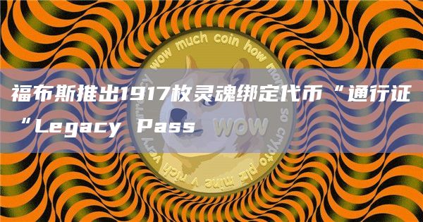 《福布斯》杂志宣布推出1917枚灵魂绑定代币“通行证“Legacy Pass（
