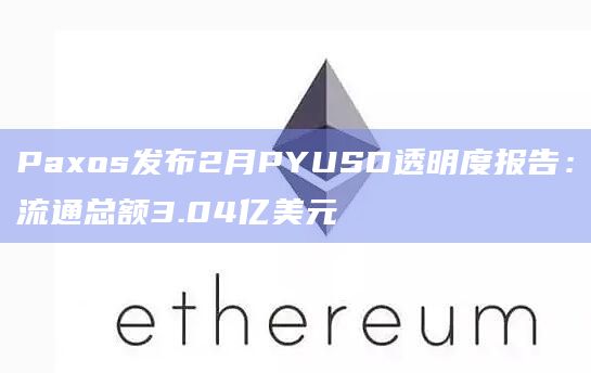 Paxos发布2月PYUSD透明度报告：流通总额3.04亿美元