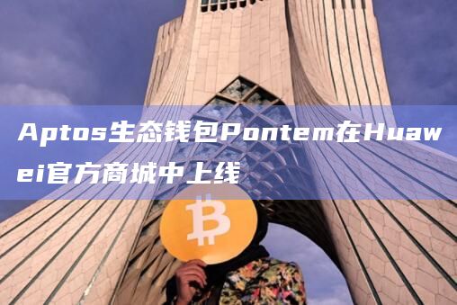 Huawei官方商城上线的首个Aptos生态钱包