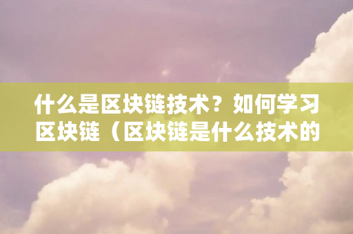 什么是区块链技术？如何学习区块链（区块链是什么技术的应用）