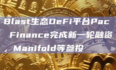 Blast生态DeFi平台Pac Finance完成新一轮融资，Manifold等参投