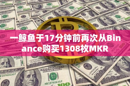 一鲸鱼于17分钟前再次从Binance购买1308枚MKR