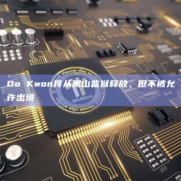 Do Kwon将从黑山监狱释放，但不被允许出境