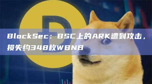 BlockSec：BSC上的ARK遭到攻击，损失约348枚WBNB