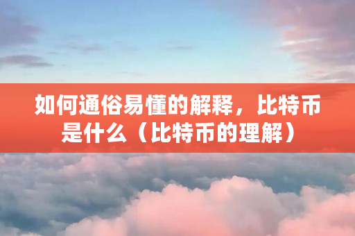 如何通俗易懂的解释，比特币是什么（比特币的理解）