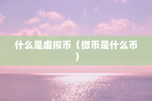 什么是虚拟币（微币是什么币）