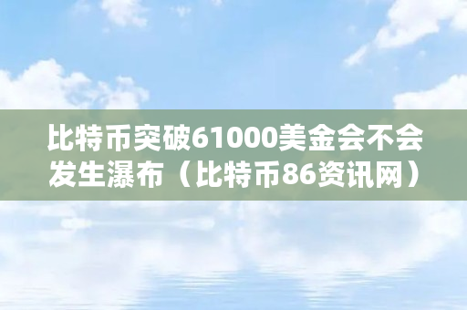 比特币突破61000美金会不会发生瀑布（比特币86资讯网）