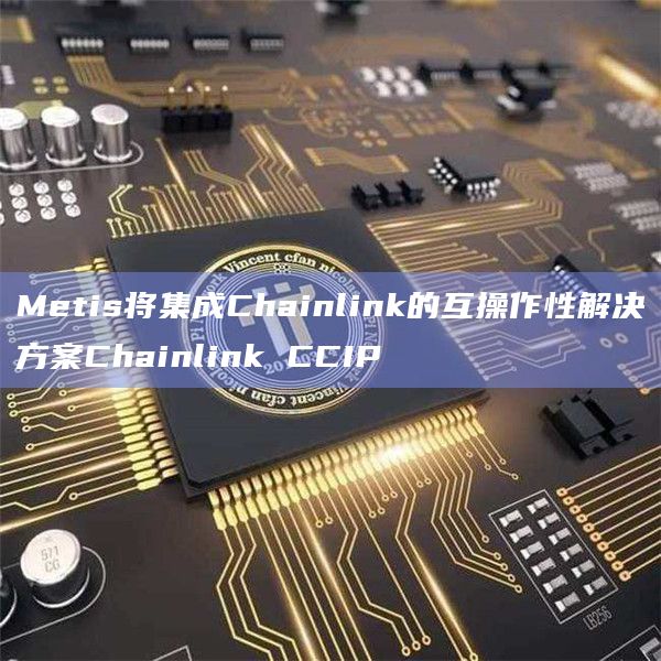 Metis将集成Chainlink的互操作性解决方案Chainlink CCIP
