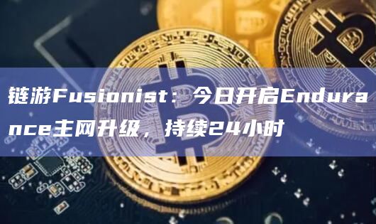 链游Fusionist：今日开启Endurance主网升级，持续24小时