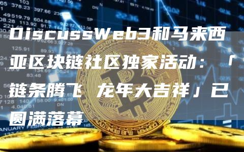 DiscussWeb3和马来西亚区块链社区独家活动：「链条腾飞 龙年大吉祥」已圆满落幕