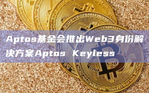 Aptos基金会推出Web3身份解决方案Aptos Keyless