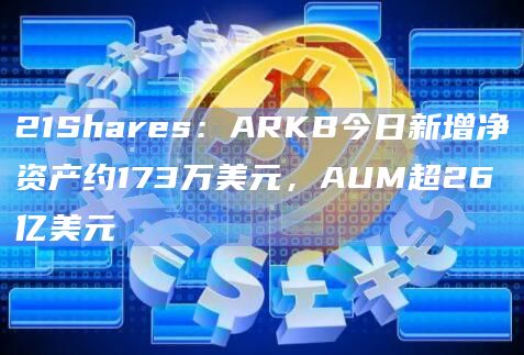 21Shares：ARKB今日新增净资产约173万美元，AUM超26亿美元