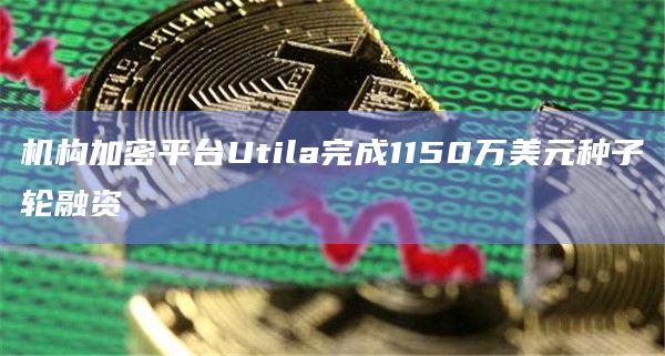 机构加密平台Utila完成1150万美元种子轮融资