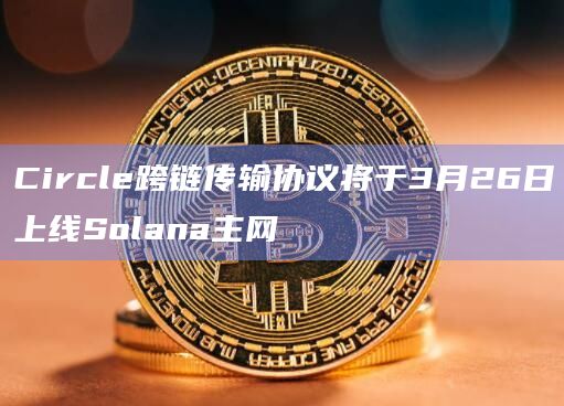 Circle跨链传输协议将于3月26日上线Solana主网