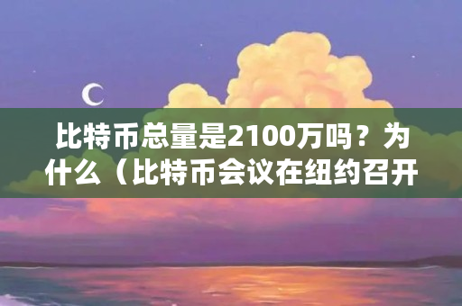 比特币总量是2100万吗？为什么（比特币会议在纽约召开）
