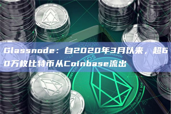 Glassnode：自2020年3月以来，超60万枚比特币从Coinbase流出