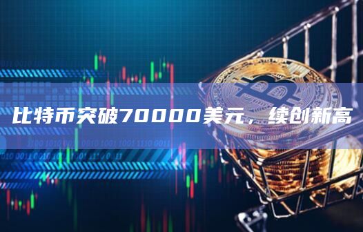 比特币突破70000美元，续创新高