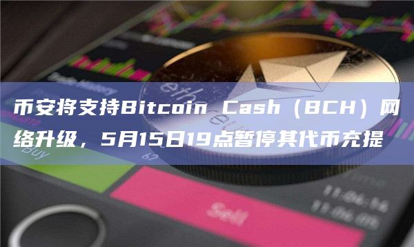 币安将支持Bitcoin Cash（BCH）网络升级，5月15日19点暂停其代币充提