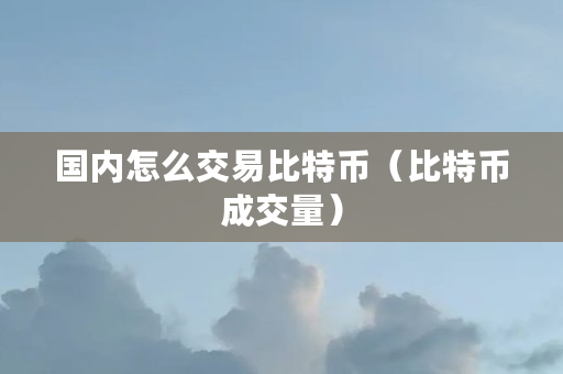 国内怎么交易比特币（比特币成交量）