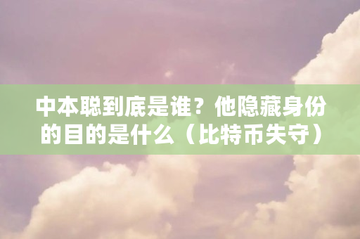 中本聪到底是谁？他隐藏身份的目的是什么（比特币失守）