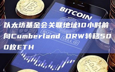以太坊基金会关联地址10小时前向Cumberland DRW转移500枚ETH