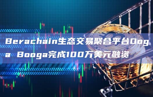 Berachain生态交易聚合平台Ooga Booga完成100万美元融资