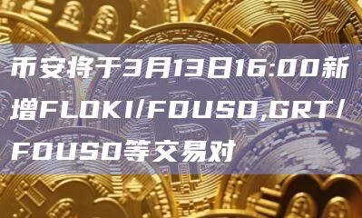 币安将于3月13日16:00新增FLOKI/FDUSD,GRT/FDUSD等交易对