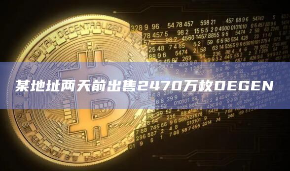 某地址两天前出售2470万枚DEGEN