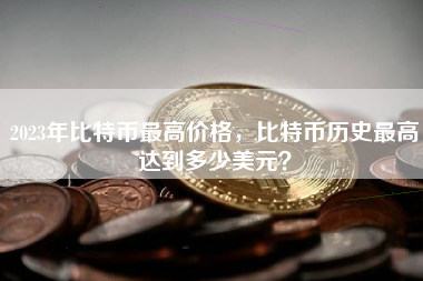 2023年比特币最高价格，比特币历史最高达到多少美元？