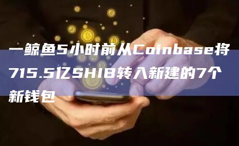 一鲸鱼5小时前从Coinbase将715.5亿SHIB转入新建的7个新钱包