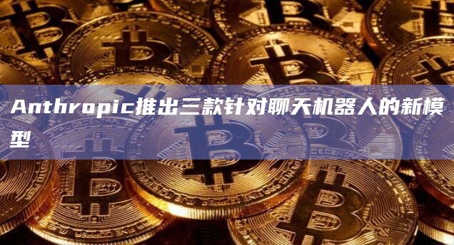 Anthropic推出三款针对聊天机器人的新模型