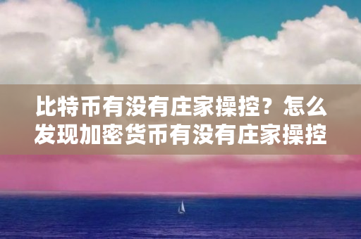 比特币有没有庄家操控？怎么发现加密货币有没有庄家操控（庄家 比特币）