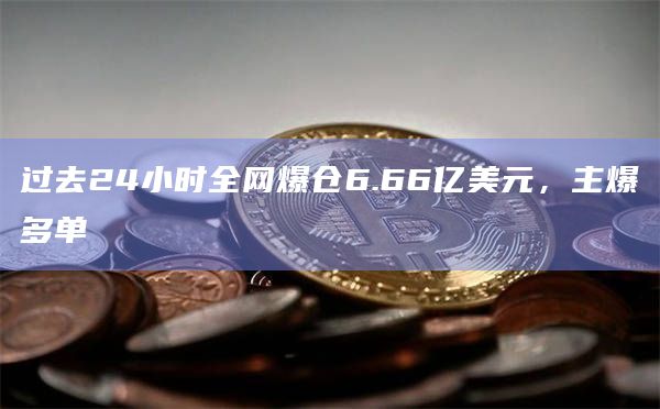过去24小时全网爆仓6.66亿美元