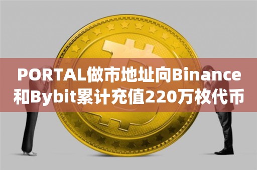 PORTAL做市地址向Binance和Bybit累计充值220万枚代币