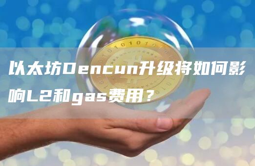 以太坊Dencun升级将如何影响L2和gas费用？