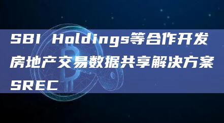 SBI Holdings等合作开发房地产交易数据共享解决方案SREC